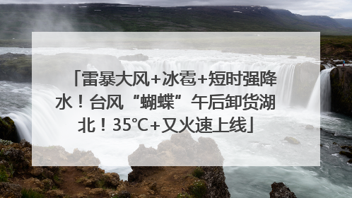 雷暴大风+冰雹+短时强降水！台风“蝴蝶”午后卸货湖北！35℃+又火速上线