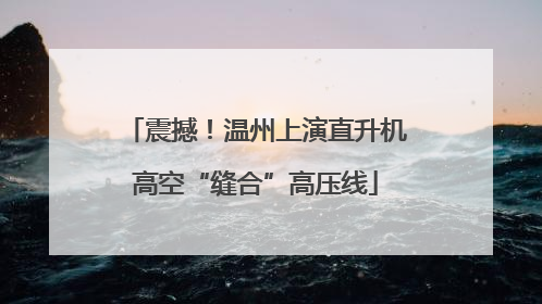 震撼！温州上演直升机高空“缝合”高压线