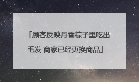 顾客反映丹香粽子里吃出毛发 商家已经更换商品