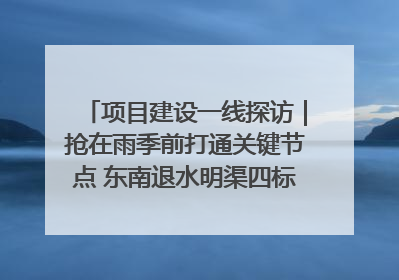 项目建设一线探访｜抢在雨季前打通关键节点 东南退水明渠四标段项目顺利完工