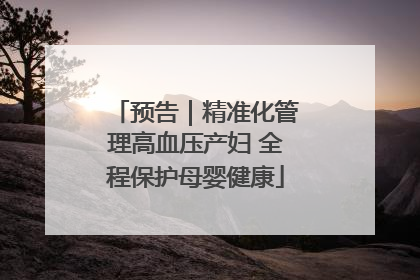 预告｜精准化管理高血压产妇 全程保护母婴健康