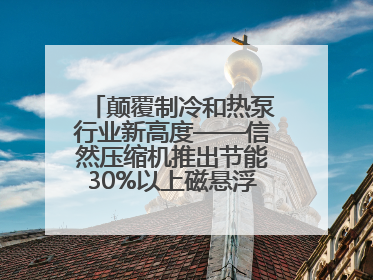 颠覆制冷和热泵行业新高度——信然压缩机推出节能30%以上磁悬浮中央空调和磁悬浮热泵