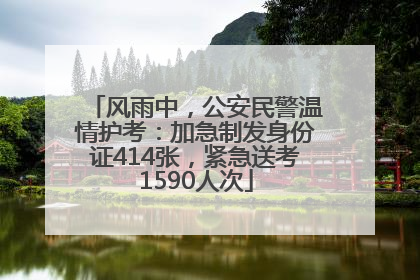 风雨中,公安民警温情护考:加急制发身份证414张,紧急送考1590人次