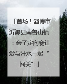 首场！淄博市沂源县南鲁山镇：亲子定向赛让爱与汗水一起“闯关”