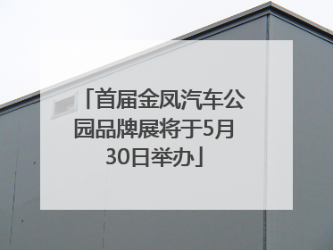 首届金凤汽车公园品牌展将于5月30日举办