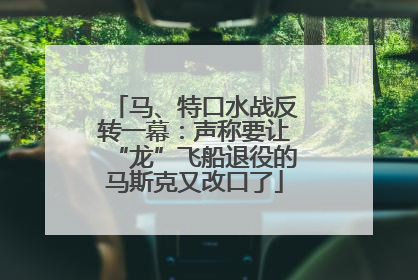 马、特口水战反转一幕：声称要让“龙”飞船退役的马斯克又改口了