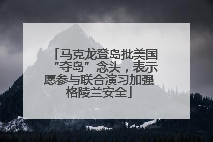 马克龙登岛批美国“夺岛”念头，表示愿参与联合演习加强格陵兰安全