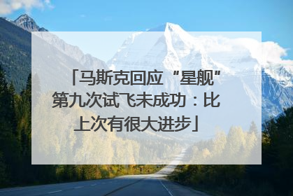 马斯克回应“星舰”第九次试飞未成功：比上次有很大进步
