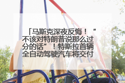 马斯克深夜反悔！“不该对特朗普说那么过分的话”！特斯拉首辆全自动驾驶汽车将交付，马斯克：将从生产线直接开向车主家中！公司股价大涨