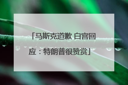 马斯克道歉 白宫回应：特朗普很赞赏
