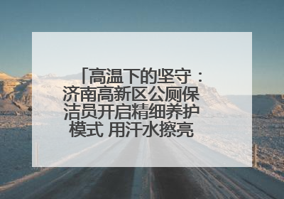 高温下的坚守：济南高新区公厕保洁员开启精细养护模式 用汗水擦亮城市文明窗口