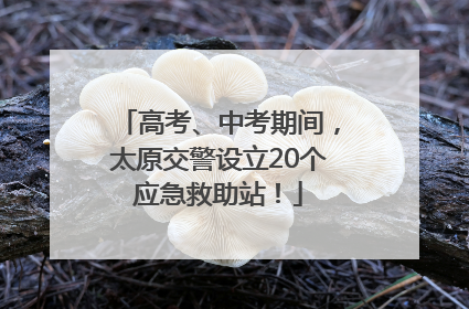 高考、中考期间，太原交警设立20个应急救助站！