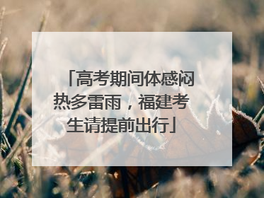 高考期间体感闷热多雷雨，福建考生请提前出行