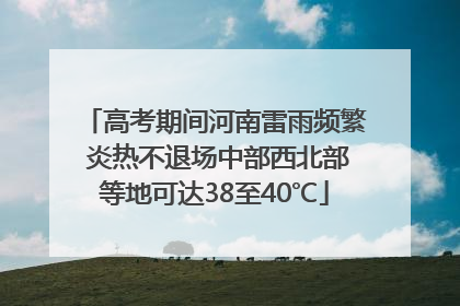 高考期间河南雷雨频繁 炎热不退场中部西北部等地可达38至40℃