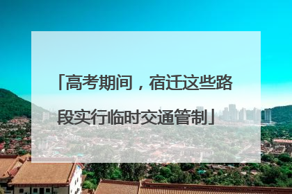 高考期间，宿迁这些路段实行临时交通管制