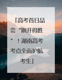 高考首日品尝“旗开得胜”！湖南高考考点全面护航考生
