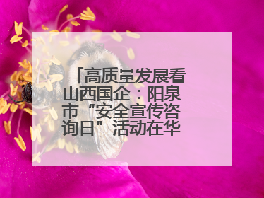 高质量发展看山西国企：阳泉市“安全宣传咨询日”活动在华阳集团举行