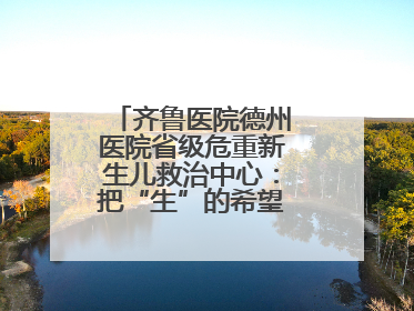 齐鲁医院德州医院省级危重新生儿救治中心：把“生”的希望送到千家万户