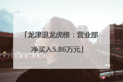 龙津退龙虎榜：营业部净买入5.86万元