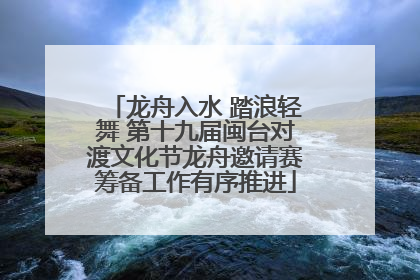 龙舟入水 踏浪轻舞 第十九届闽台对渡文化节龙舟邀请赛筹备工作有序推进
