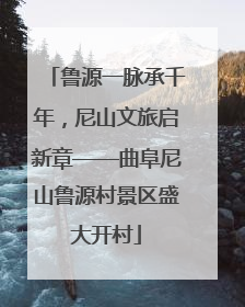鲁源一脉承千年，尼山文旅启新章——曲阜尼山鲁源村景区盛大开村