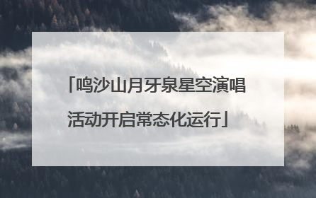 鸣沙山月牙泉星空演唱活动开启常态化运行