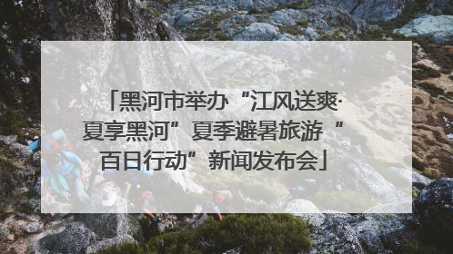 黑河市举办“江风送爽·夏享黑河”夏季避暑旅游“百日行动”新闻发布会
