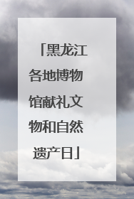 黑龙江各地博物馆献礼文物和自然遗产日
