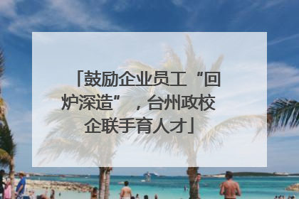 鼓励企业员工“回炉深造”，台州政校企联手育人才