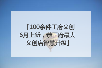 100余件王府文创6月上新，恭王府最大文创店智慧升级