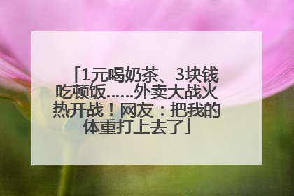 1元喝奶茶、3块钱吃顿饭……外卖大战火热开战！网友：把我的体重打上去了