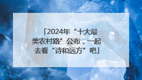 2024年“十大最美农村路”公布，一起去看“诗和远方”吧