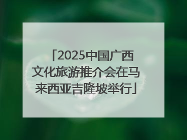 2025中国广西文化旅游推介会在马来西亚吉隆坡举行
