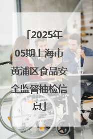 2025年05期上海市黄浦区食品安全监督抽检信息
