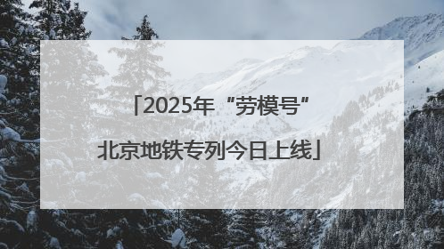2025年“劳模号”北京地铁专列今日上线