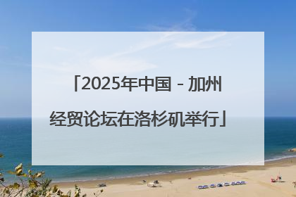 2025年中国－加州经贸论坛在洛杉矶举行