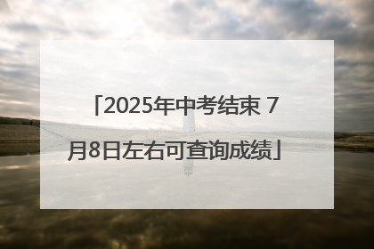 2025年中考结束 7月8日左右可查询成绩