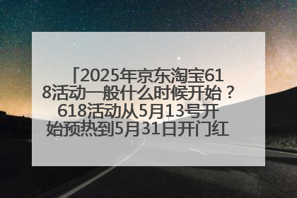 2025年京东淘宝618活动一般什么时候开始？618活动从5月13号开始预热到5月31日开门红6月20号正式结束