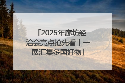 2025年廊坊经洽会亮点抢先看丨一展汇集多国好物