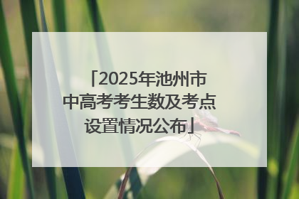 2025年池州市中高考考生数及考点设置情况公布