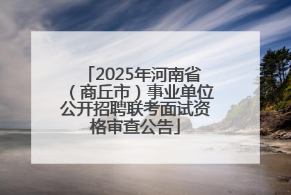 2025年河南省（商丘市）事业单位公开招聘联考面试资格审查公告