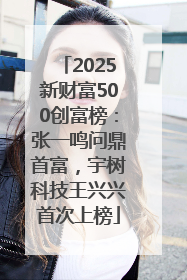 2025新财富500创富榜：张一鸣问鼎首富，宇树科技王兴兴首次上榜