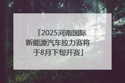 2025河南国际新能源汽车拉力赛将于8月下旬开赛