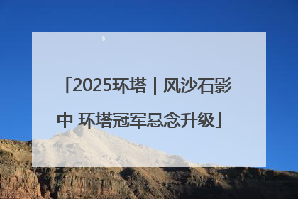 2025环塔｜风沙石影中 环塔冠军悬念升级