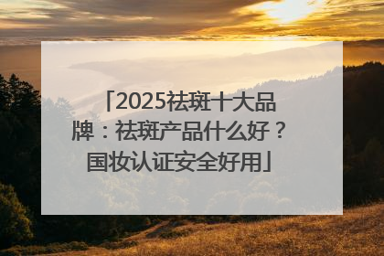 2025祛斑十大品牌：祛斑产品什么好？国妆认证安全好用