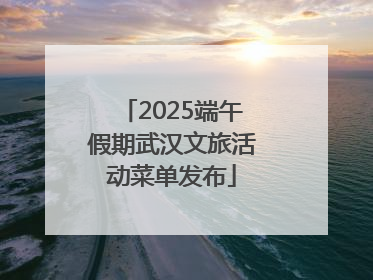 2025端午假期武汉文旅活动菜单发布