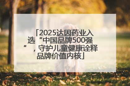 2025达因药业入选“中国品牌500强”，守护儿童健康诠释品牌价值内核