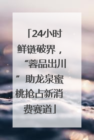 24小时鲜链破界，“蓉品出川”助龙泉蜜桃抢占新消费赛道