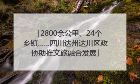 2800余公里、24个乡镇……四川达州达川区政协助推文旅融合发展