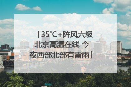 35℃+阵风六级 北京高温在线 今夜西部北部有雷雨